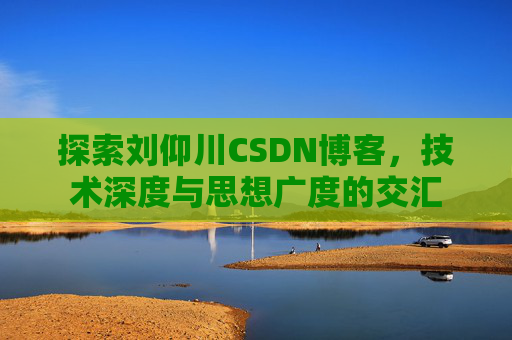探索刘仰川CSDN博客,技术深度与思想广度的交汇